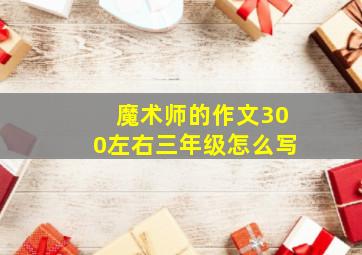 魔术师的作文300左右三年级怎么写