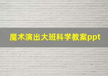 魔术演出大班科学教案ppt