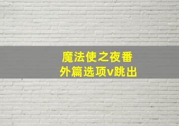 魔法使之夜番外篇选项v跳出