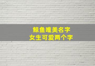 鲸鱼唯美名字女生可爱两个字