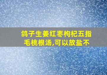 鸽子生姜红枣枸杞五指毛桃根汤,可以放盐不