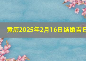 黄历2025年2月16日结婚吉日