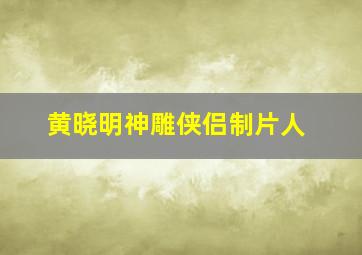 黄晓明神雕侠侣制片人