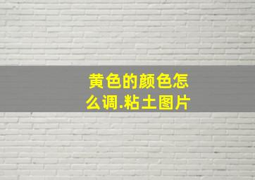 黄色的颜色怎么调.粘土图片