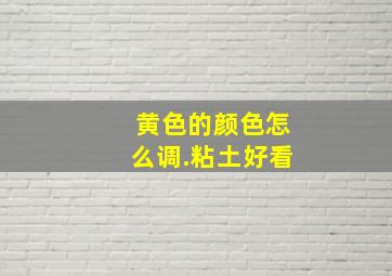 黄色的颜色怎么调.粘土好看