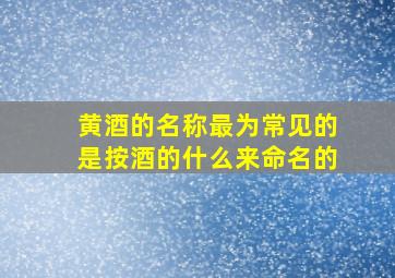 黄酒的名称最为常见的是按酒的什么来命名的