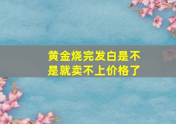 黄金烧完发白是不是就卖不上价格了