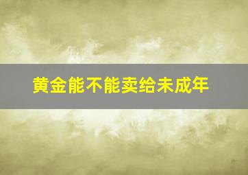 黄金能不能卖给未成年