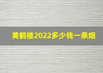 黄鹤楼2022多少钱一条烟