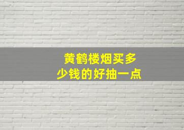 黄鹤楼烟买多少钱的好抽一点