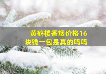 黄鹤楼香烟价格16块钱一包是真的吗吗