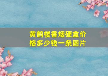 黄鹤楼香烟硬盒价格多少钱一条图片