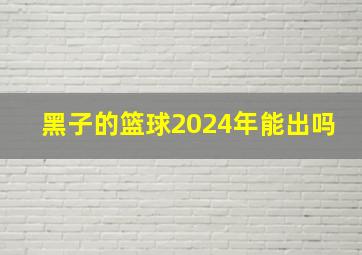 黑子的篮球2024年能出吗