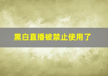 黑白直播被禁止使用了