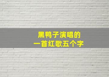 黑鸭子演唱的一首红歌五个字