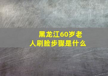 黑龙江60岁老人刷脸步骤是什么