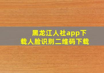 黑龙江人社app下载人脸识别二维码下载