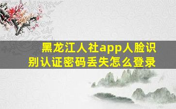 黑龙江人社app人脸识别认证密码丢失怎么登录