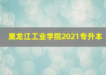 黑龙江工业学院2021专升本