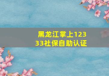 黑龙江掌上12333社保自助认证