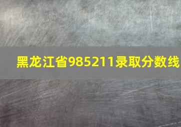 黑龙江省985211录取分数线