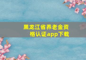 黑龙江省养老金资格认证app下载