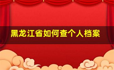 黑龙江省如何查个人档案