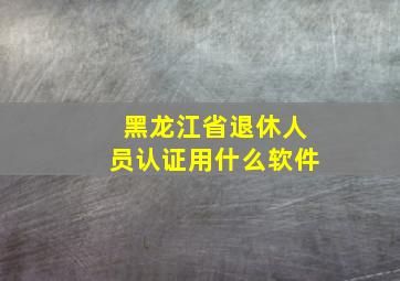 黑龙江省退休人员认证用什么软件