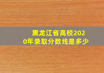 黑龙江省高校2020年录取分数线是多少