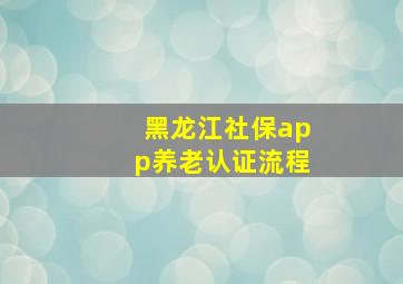 黑龙江社保app养老认证流程