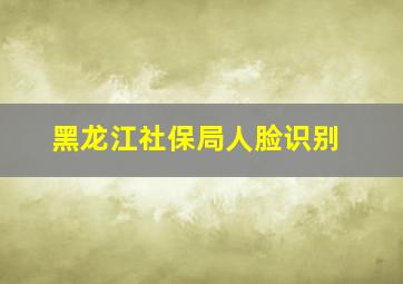 黑龙江社保局人脸识别