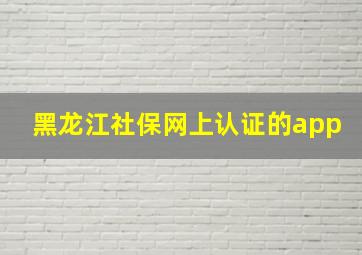 黑龙江社保网上认证的app