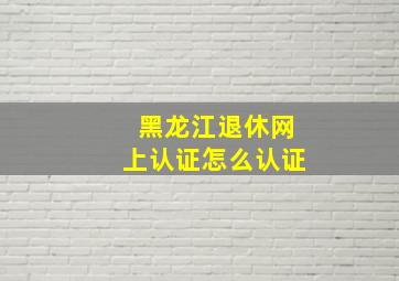 黑龙江退休网上认证怎么认证