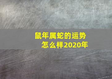 鼠年属蛇的运势怎么样2020年