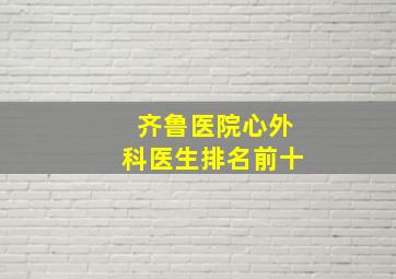 齐鲁医院心外科医生排名前十