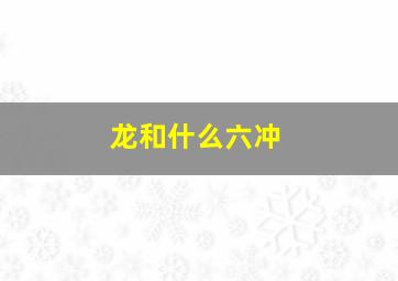 龙和什么六冲