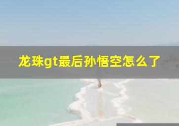 龙珠gt最后孙悟空怎么了