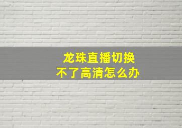 龙珠直播切换不了高清怎么办